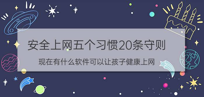 安全上网五个习惯20条守则 现在有什么软件可以让孩子健康上网？